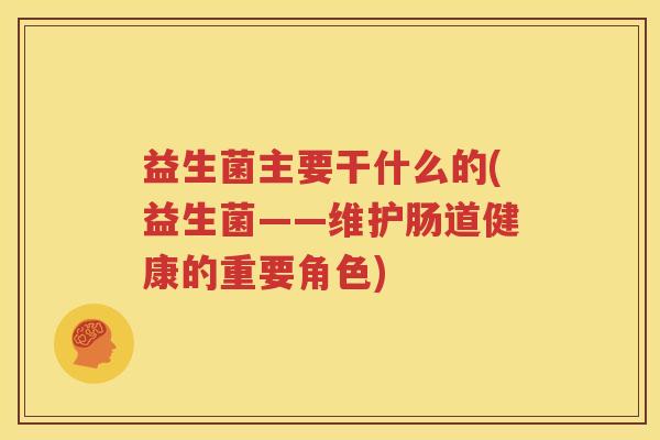 益生菌主要干什么的(益生菌——维护肠道健康的重要角色)