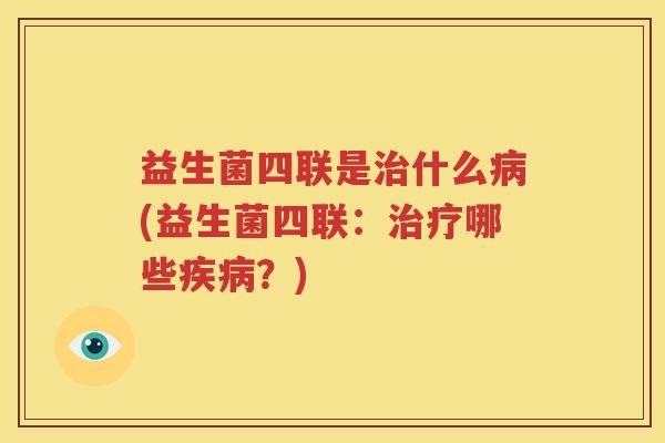 益生菌四联是治什么病(益生菌四联：治疗哪些疾病？)