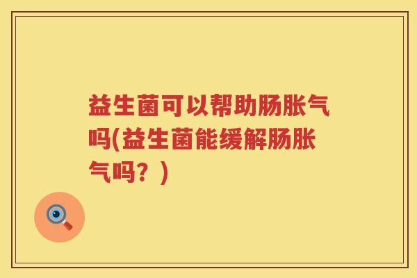 益生菌可以帮助肠胀气吗(益生菌能缓解肠胀气吗？)