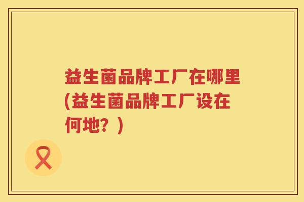 益生菌品牌工厂在哪里(益生菌品牌工厂设在何地？)