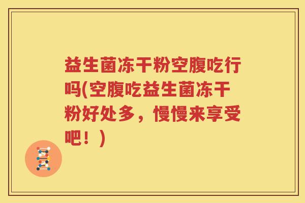 益生菌冻干粉空腹吃行吗(空腹吃益生菌冻干粉好处多，慢慢来享受吧！)