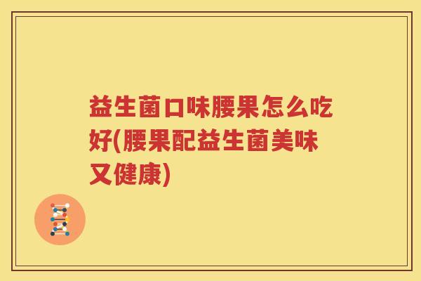 益生菌口味腰果怎么吃好(腰果配益生菌美味又健康)