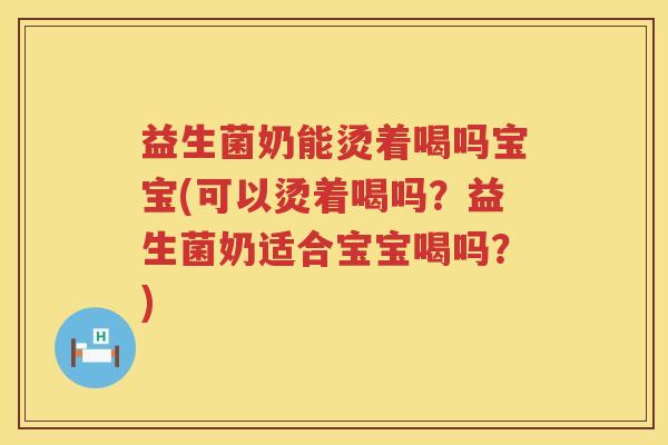 益生菌奶能烫着喝吗宝宝(可以烫着喝吗？益生菌奶适合宝宝喝吗？)