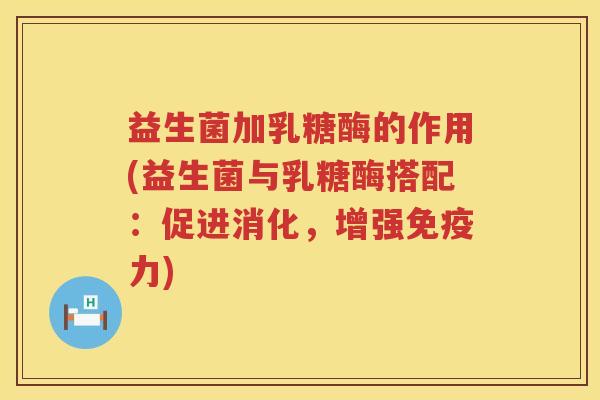 益生菌加乳糖酶的作用(益生菌与乳糖酶搭配：促进消化，增强免疫力)