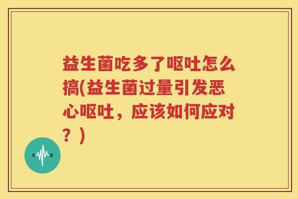 益生菌吃多了呕吐怎么搞(益生菌过量引发恶心呕吐，应该如何应对？)