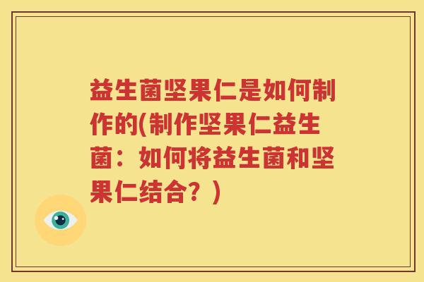 益生菌坚果仁是如何制作的(制作坚果仁益生菌：如何将益生菌和坚果仁结合？)