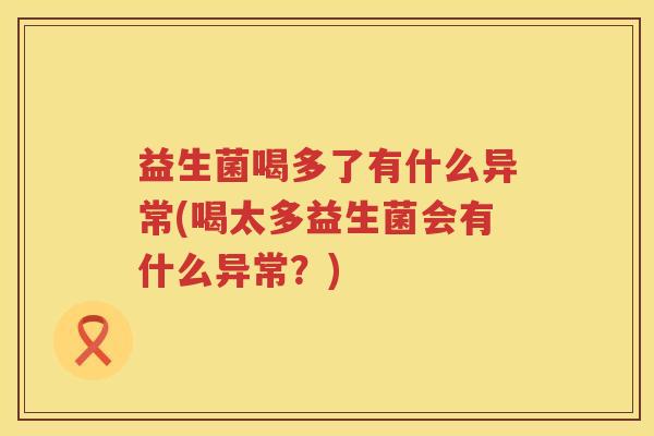 益生菌喝多了有什么异常(喝太多益生菌会有什么异常？)