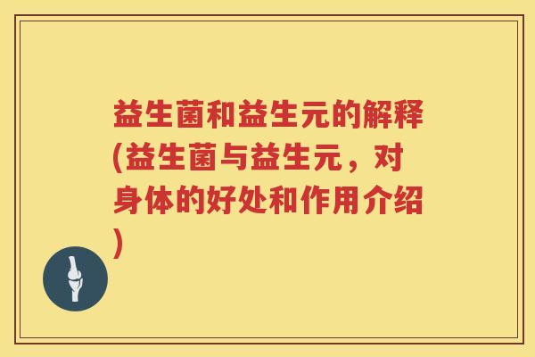 益生菌和益生元的解释(益生菌与益生元，对身体的好处和作用介绍)