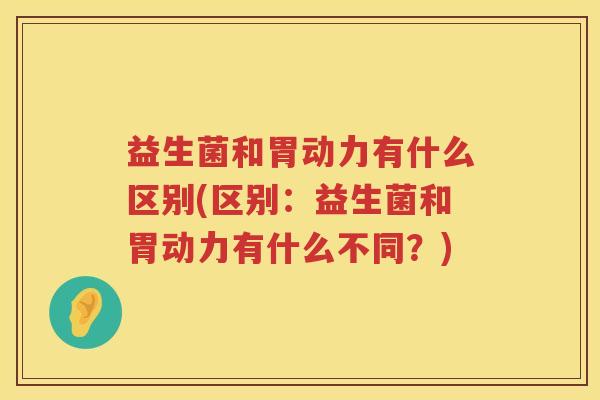 益生菌和胃动力有什么区别(区别：益生菌和胃动力有什么不同？)