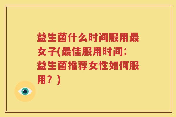 益生菌什么时间服用最女子(最佳服用时间：益生菌推荐女性如何服用？)