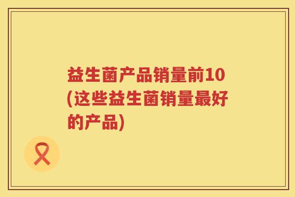 益生菌产品销量前10(这些益生菌销量最好的产品)