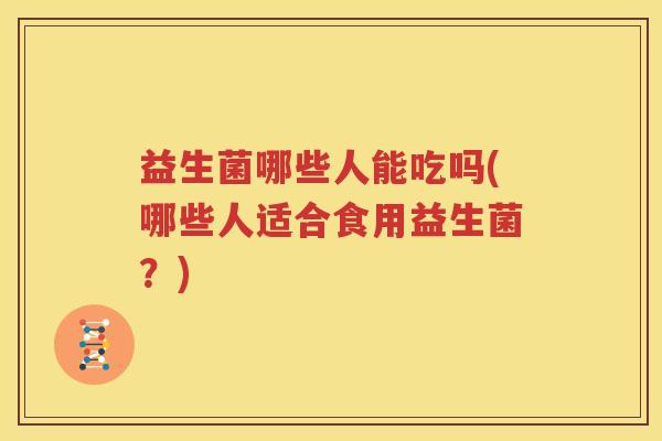 益生菌哪些人能吃吗(哪些人适合食用益生菌？)
