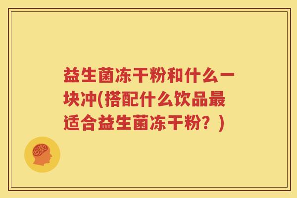 益生菌冻干粉和什么一块冲(搭配什么饮品最适合益生菌冻干粉？)