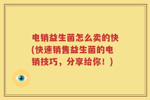 电销益生菌怎么卖的快(快速销售益生菌的电销技巧，分享给你！)