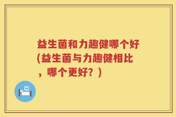 益生菌和力趣健哪个好(益生菌与力趣健相比，哪个更好？)