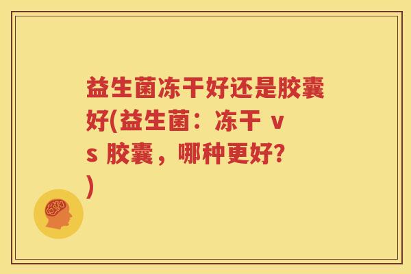 益生菌冻干好还是胶囊好(益生菌：冻干 vs 胶囊，哪种更好？)