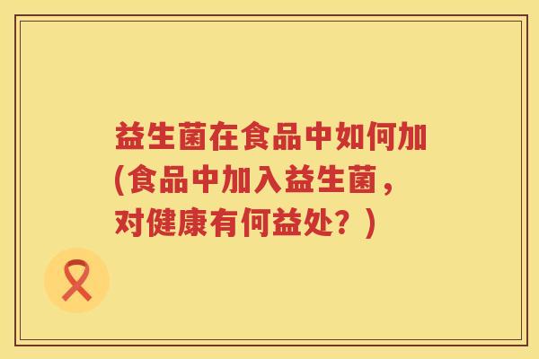 益生菌在食品中如何加(食品中加入益生菌，对健康有何益处？)
