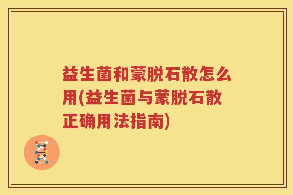 益生菌和蒙脱石散怎么用(益生菌与蒙脱石散正确用法指南)