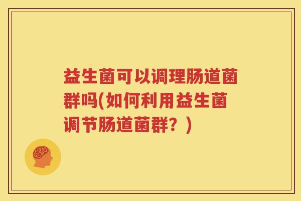 益生菌可以调理肠道菌群吗(如何利用益生菌调节肠道菌群？)