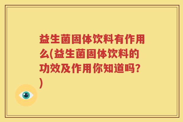 益生菌固体饮料有作用么(益生菌固体饮料的功效及作用你知道吗？)