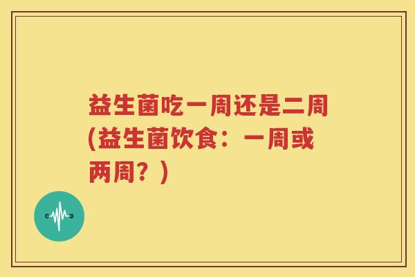 益生菌吃一周还是二周(益生菌饮食：一周或两周？)