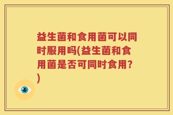 益生菌和食用菌可以同时服用吗(益生菌和食用菌是否可同时食用？)