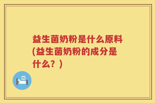 益生菌奶粉是什么原料(益生菌奶粉的成分是什么？)