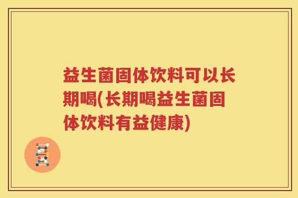 益生菌固体饮料可以长期喝(长期喝益生菌固体饮料有益健康)