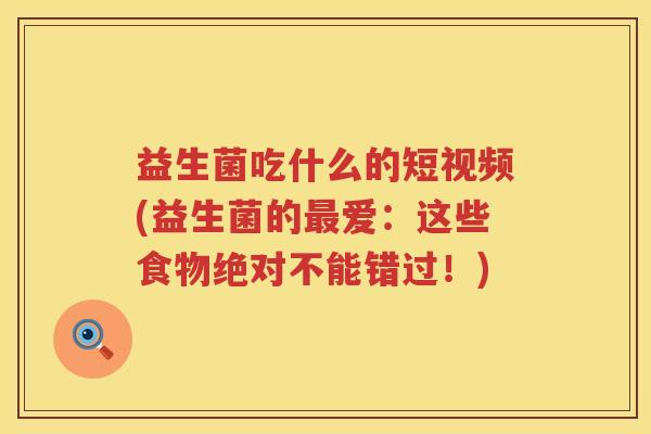 益生菌吃什么的短视频(益生菌的最爱：这些食物绝对不能错过！)