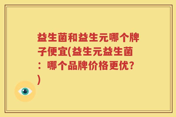 益生菌和益生元哪个牌子便宜(益生元益生菌：哪个品牌价格更优？)