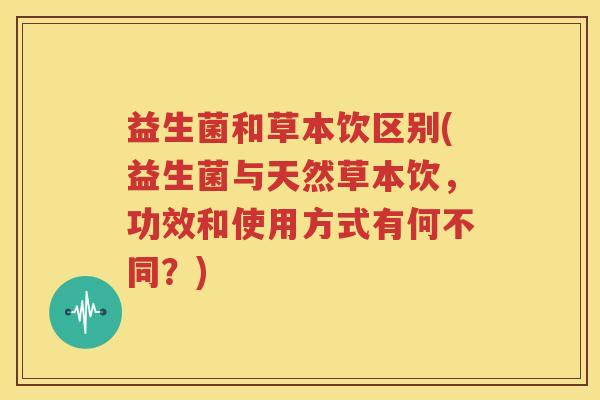 益生菌和草本饮区别(益生菌与天然草本饮，功效和使用方式有何不同？)