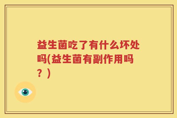 益生菌吃了有什么坏处吗(益生菌有副作用吗？)