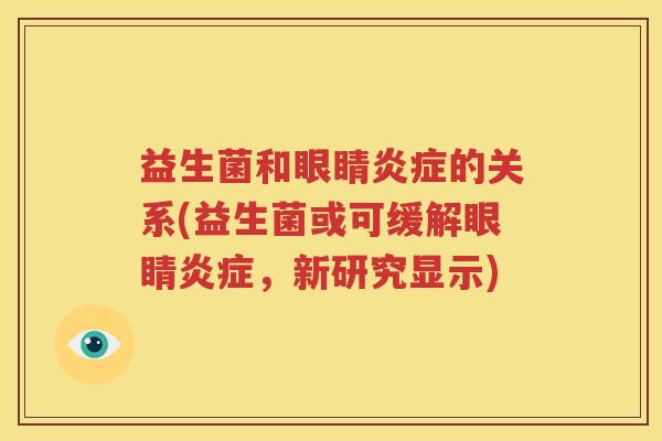 益生菌和眼睛炎症的关系(益生菌或可缓解眼睛炎症，新研究显示)