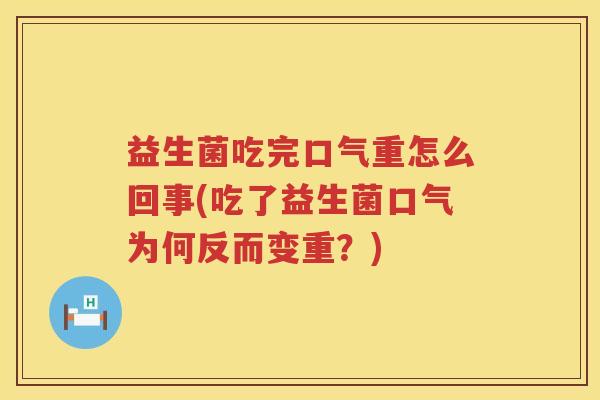 益生菌吃完口气重怎么回事(吃了益生菌口气为何反而变重？)