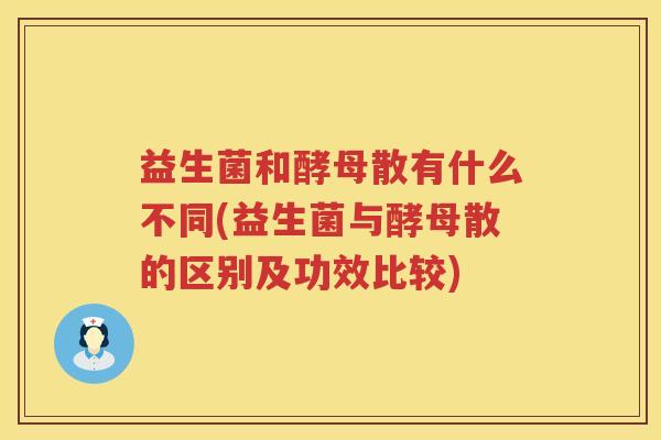 益生菌和酵母散有什么不同(益生菌与酵母散的区别及功效比较)