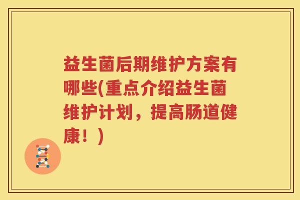 益生菌后期维护方案有哪些(重点介绍益生菌维护计划，提高肠道健康！)