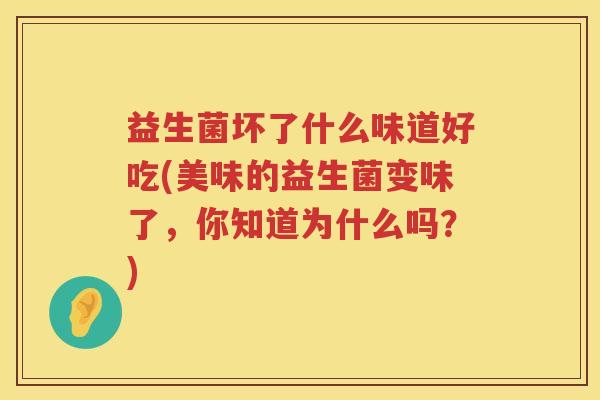 益生菌坏了什么味道好吃(美味的益生菌变味了，你知道为什么吗？)