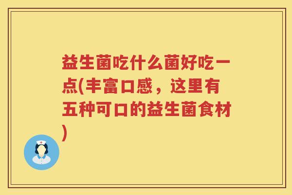 益生菌吃什么菌好吃一点(丰富口感，这里有五种可口的益生菌食材)