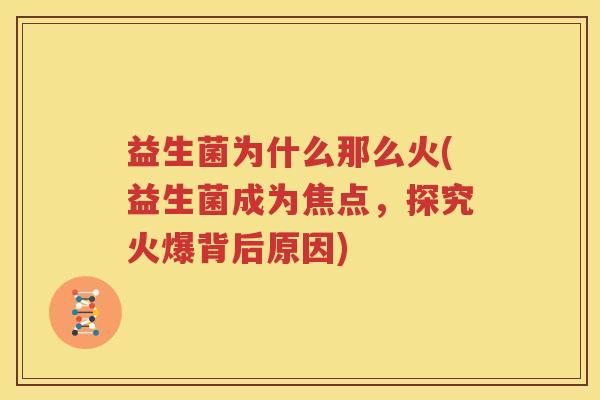 益生菌为什么那么火(益生菌成为焦点，探究火爆背后原因)