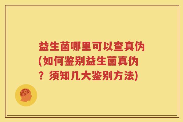 益生菌哪里可以查真伪(如何鉴别益生菌真伪？须知几大鉴别方法)