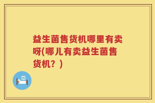 益生菌售货机哪里有卖呀(哪儿有卖益生菌售货机？)