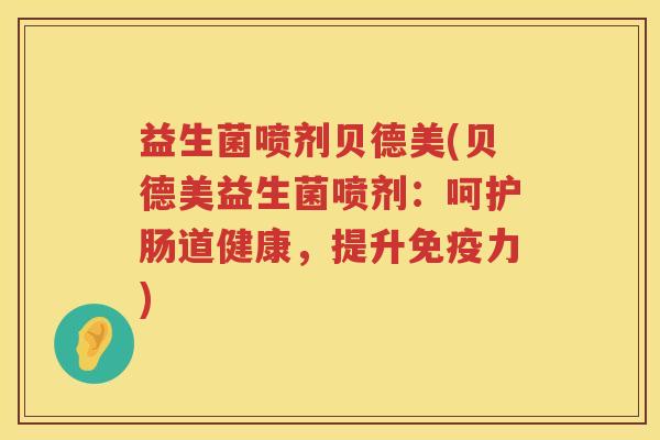 益生菌喷剂贝德美(贝德美益生菌喷剂：呵护肠道健康，提升免疫力)