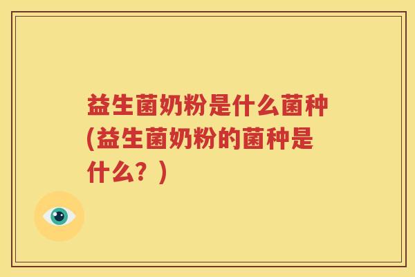 益生菌奶粉是什么菌种(益生菌奶粉的菌种是什么？)