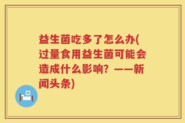 益生菌吃多了怎么办(过量食用益生菌可能会造成什么影响？——新闻头条)