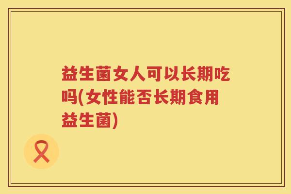 益生菌女人可以长期吃吗(女性能否长期食用益生菌)