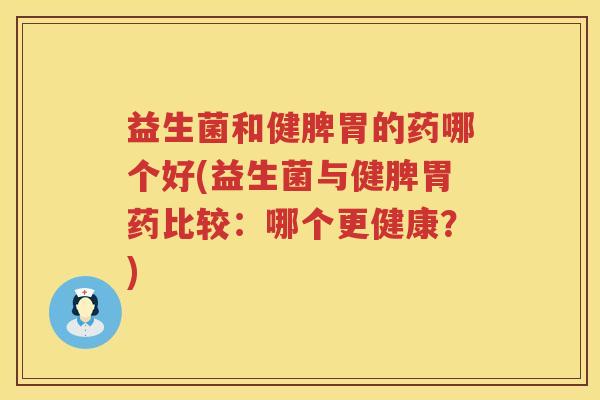 益生菌和健脾胃的药哪个好(益生菌与健脾胃药比较：哪个更健康？)