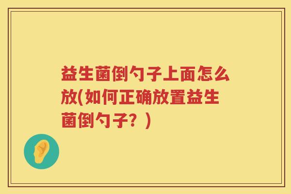 益生菌倒勺子上面怎么放(如何正确放置益生菌倒勺子？)