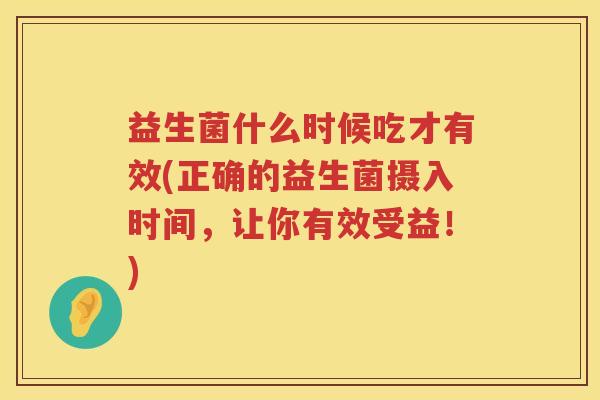 益生菌什么时候吃才有效(正确的益生菌摄入时间，让你有效受益！)
