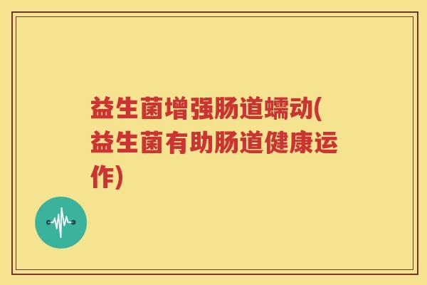 益生菌增强肠道蠕动(益生菌有助肠道健康运作)