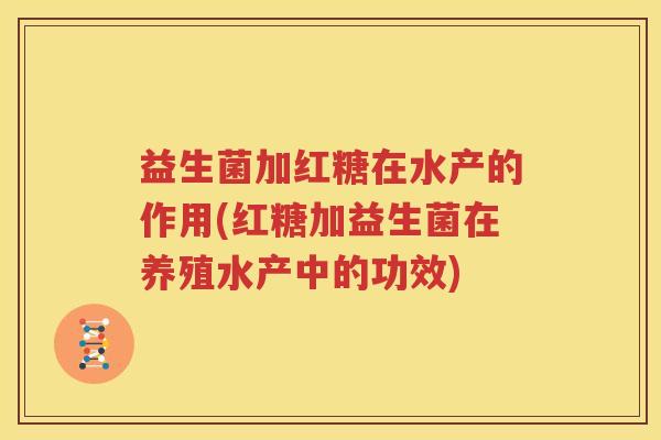 益生菌加红糖在水产的作用(红糖加益生菌在养殖水产中的功效)